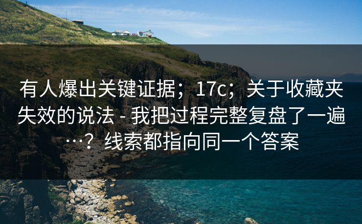 有人爆出关键证据;17c;关于收藏夹失效的说法 - 我把过程完整复盘了一遍…?线索都指向同一个答案 有人爆出关键证据;17c;关于收藏夹失效的说法 - 我把过程完整复盘了一遍…?线索都指向同一个答案