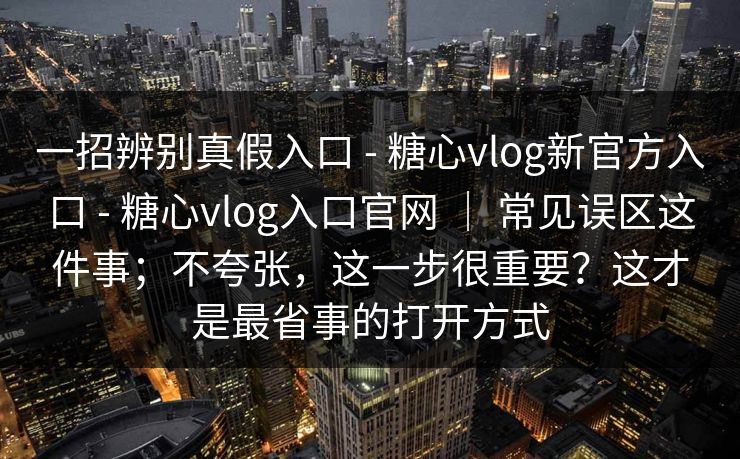 一招辨别真假入口 - 糖心vlog新官方入口 - 糖心vlog入口官网 | 常见误区这件事;不夸张,这一步很重要?这才是最省事的打开方式 一招辨别真假入口 - 糖心vlog新官方入口 - 糖心vlog入口官网 | 常见误区这件事;不夸张,这一步很重要?这才是最省事的打开方式