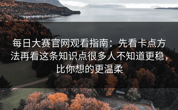 每日大赛官网观看指南:先看卡点方法再看这条知识点很多人不知道更稳,比你想的更温柔 每日大赛官网观看指南:先看卡点方法再看这条知识点很多人不知道更稳,比你想的更温柔