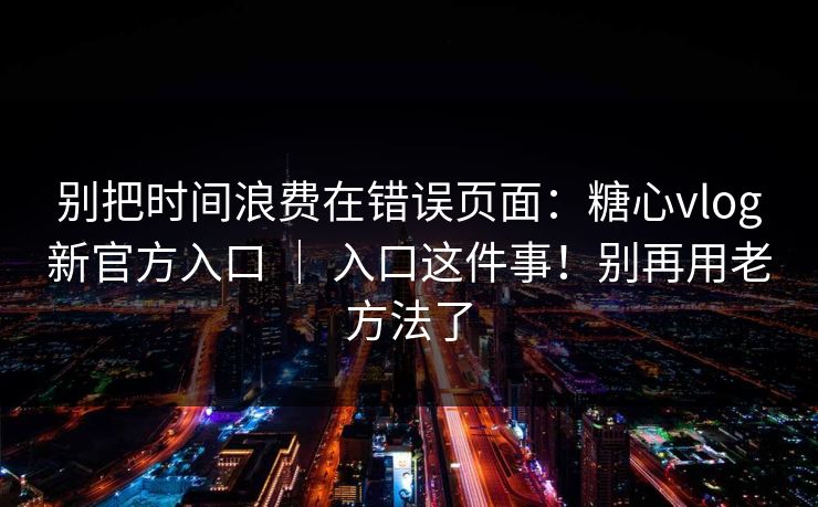 别把时间浪费在错误页面：糖心vlog新官方入口 ｜ 入口这件事！别再用老方法了