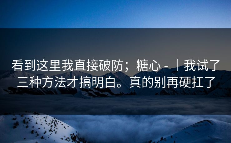 看到这里我直接破防;糖心 - |我试了三种方法才搞明白。真的别再硬扛了 看到这里我直接破防;糖心 - |我试了三种方法才搞明白。真的别再硬扛了