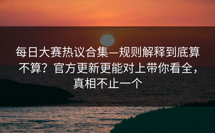 每日大赛热议合集—规则解释到底算不算?官方更新更能对上带你看全,真相不止一个 每日大赛热议合集—规则解释到底算不算?官方更新更能对上带你看全,真相不止一个