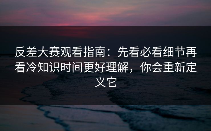 反差大赛观看指南：先看必看细节再看冷知识时间更好理解，你会重新定义它