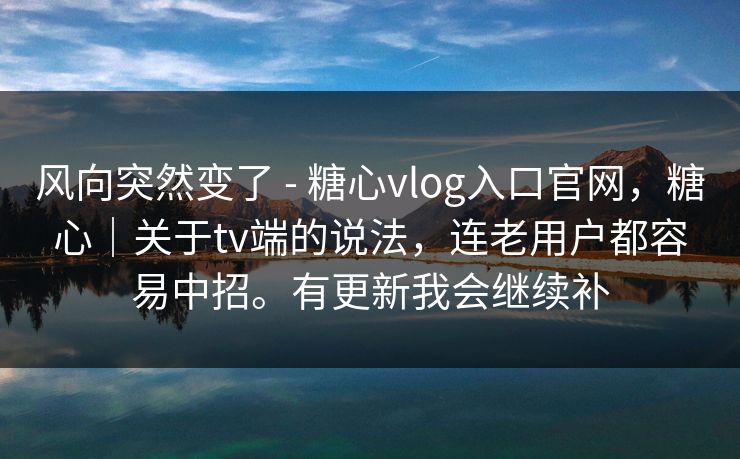 风向突然变了 - 糖心vlog入口官网,糖心|关于tv端的说法,连老用户都容易中招。有更新我会继续补 风向突然变了 - 糖心vlog入口官网,糖心|关于tv端的说法,连老用户都容易中招。有更新我会继续补