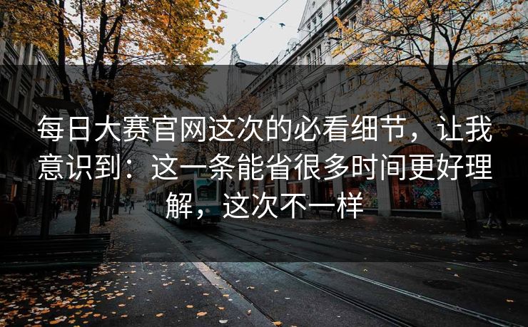 每日大赛官网这次的必看细节,让我意识到:这一条能省很多时间更好理解,这次不一样 每日大赛官网这次的必看细节,让我意识到:这一条能省很多时间更好理解,这次不一样