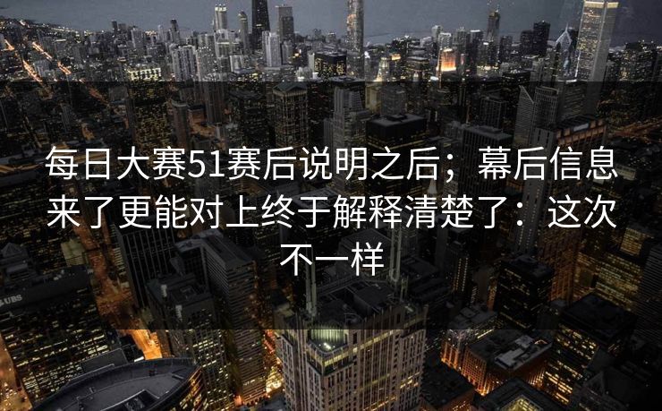 每日大赛51赛后说明之后;幕后信息来了更能对上终于解释清楚了:这次不一样 每日大赛51赛后说明之后;幕后信息来了更能对上终于解释清楚了:这次不一样