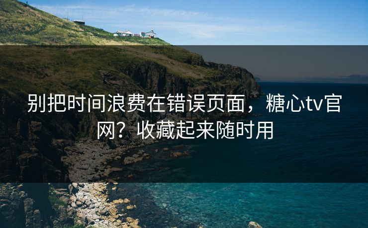 别把时间浪费在错误页面,糖心tv官网?收藏起来随时用 别把时间浪费在错误页面,糖心tv官网?收藏起来随时用