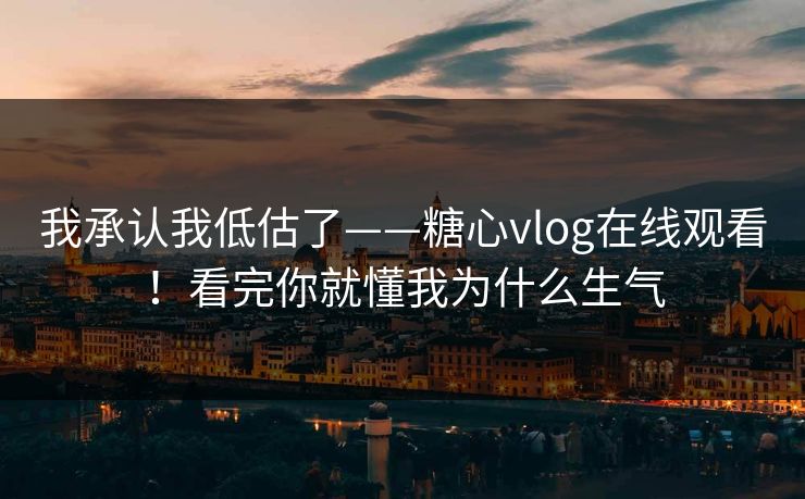 我承认我低估了——糖心vlog在线观看!看完你就懂我为什么生气 我承认我低估了——糖心vlog在线观看!看完你就懂我为什么生气