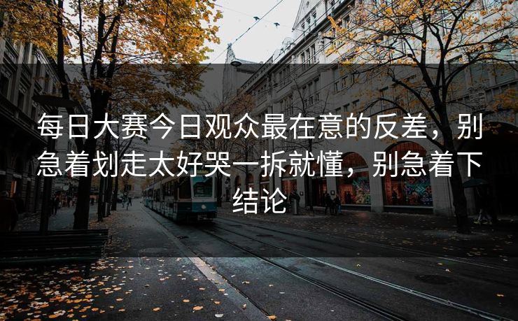 每日大赛今日观众最在意的反差,别急着划走太好哭一拆就懂,别急着下结论 每日大赛今日观众最在意的反差,别急着划走太好哭一拆就懂,别急着下结论