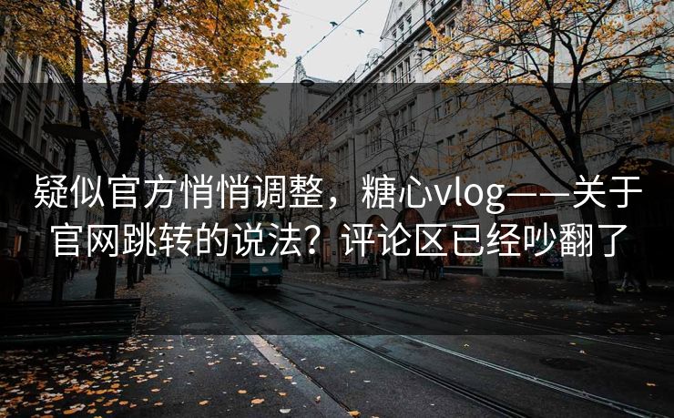 疑似官方悄悄调整,糖心vlog——关于官网跳转的说法?评论区已经吵翻了 疑似官方悄悄调整,糖心vlog——关于官网跳转的说法?评论区已经吵翻了