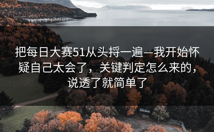 把每日大赛51从头捋一遍—我开始怀疑自己太会了,关键判定怎么来的,说透了就简单了 把每日大赛51从头捋一遍—我开始怀疑自己太会了,关键判定怎么来的,说透了就简单了
