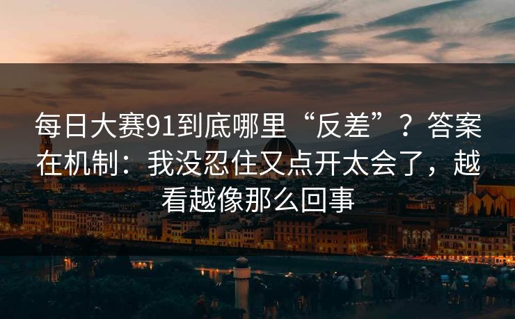 每日大赛91到底哪里“反差”?答案在机制:我没忍住又点开太会了,越看越像那么回事 每日大赛91到底哪里“反差”?答案在机制:我没忍住又点开太会了,越看越像那么回事