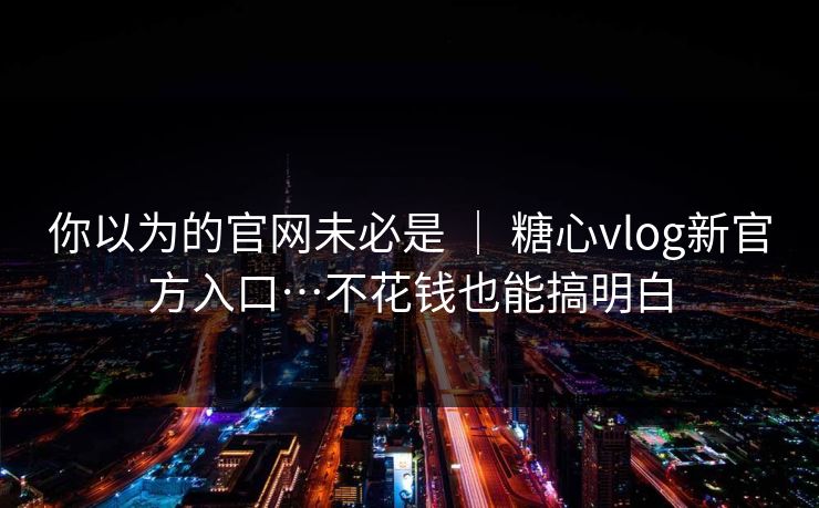 你以为的官网未必是 ｜ 糖心vlog新官方入口…不花钱也能搞明白