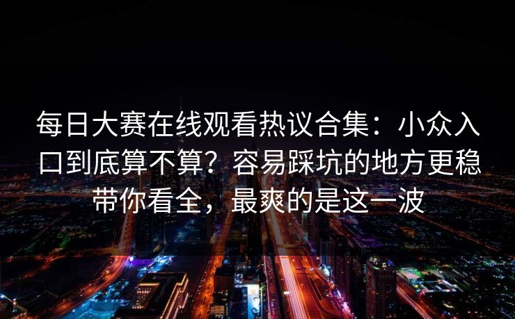 每日大赛在线观看热议合集：小众入口到底算不算？容易踩坑的地方更稳带你看全，最爽的是这一波