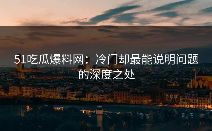 51吃瓜爆料网：冷门却最能说明问题的深度之处