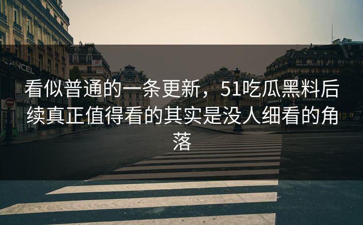 看似普通的一条更新，51吃瓜黑料后续真正值得看的其实是没人细看的角落
