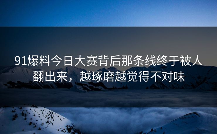 91爆料今日大赛背后那条线终于被人翻出来，越琢磨越觉得不对味