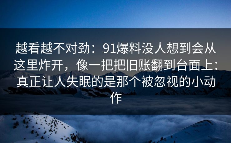 越看越不对劲：91爆料没人想到会从这里炸开，像一把把旧账翻到台面上：真正让人失眠的是那个被忽视的小动作
