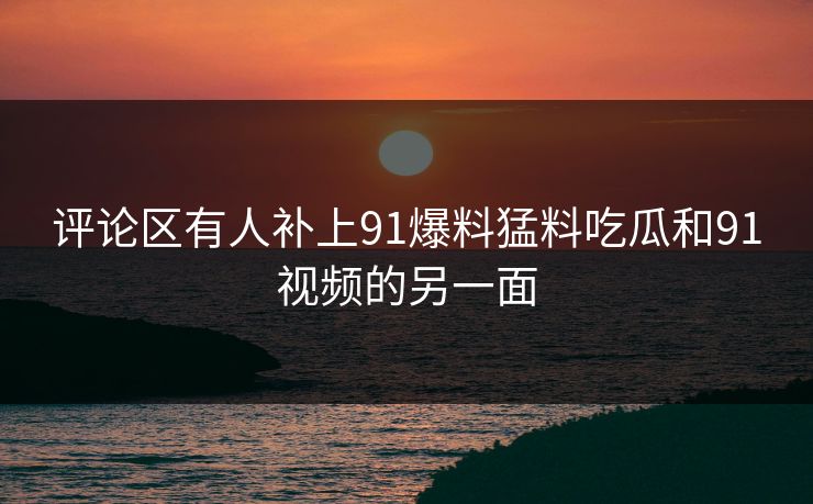评论区有人补上91爆料猛料吃瓜和91视频的另一面