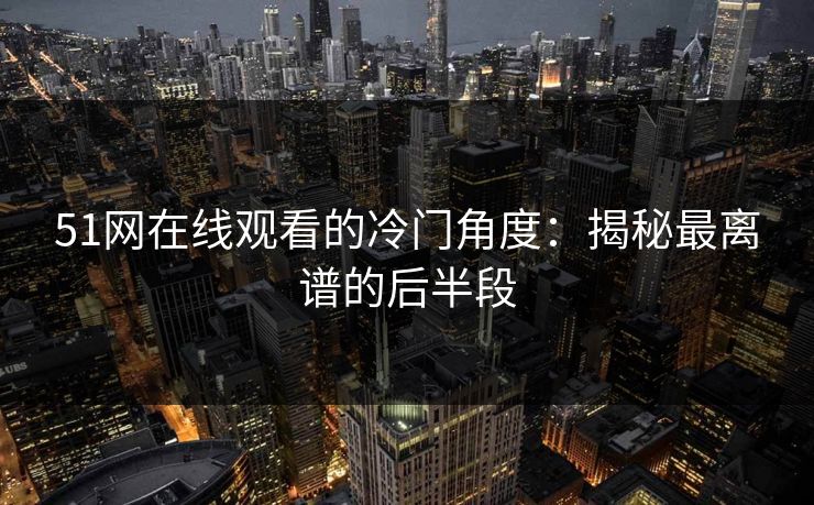 51网在线观看的冷门角度：揭秘最离谱的后半段